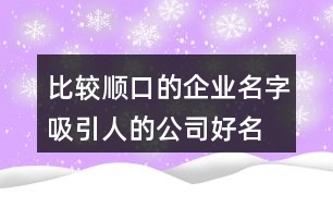 比較順口的企業(yè)名字,吸引人的公司好名稱371個(gè)