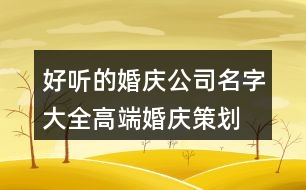 好聽的婚慶公司名字大全,高端婚慶策劃公司名稱389個