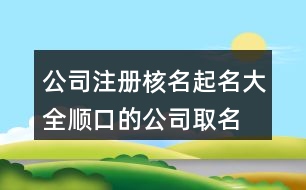 公司注冊核名起名大全,順口的公司取名大全395個(gè)