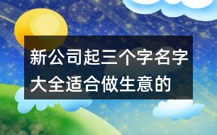 新公司起三個(gè)字名字大全,適合做生意的公司名字427個(gè)