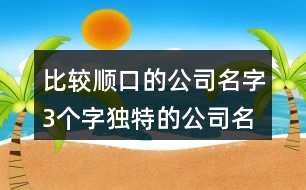 比較順口的公司名字3個(gè)字,獨(dú)特的公司名字大全二字438個(gè)