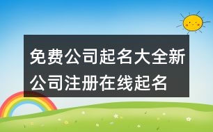 免費(fèi)公司起名大全,新公司注冊(cè)在線起名網(wǎng)443個(gè)