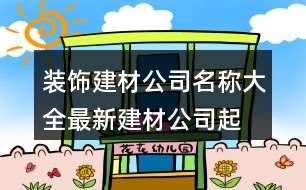 裝飾建材公司名稱(chēng)大全,最新建材公司起名大全398個(gè)