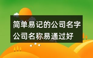 簡單易記的公司名字,公司名稱易通過好上口402個