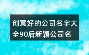 創(chuàng)意好的公司名字大全,90后新穎公司名字集合383個(gè)