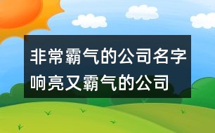 非常霸氣的公司名字,響亮又霸氣的公司名字449個(gè)