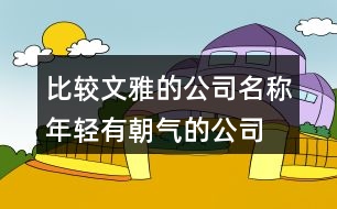 比較文雅的公司名稱,年輕有朝氣的公司名字451個(gè)