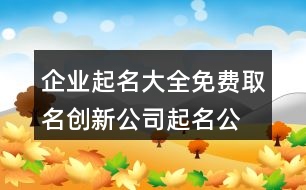 企業(yè)起名大全免費取名,創(chuàng)新公司起名公司名稱414個