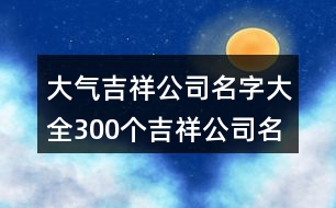 大氣吉祥公司名字大全,300個吉祥公司名字大全416個