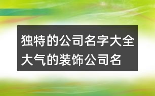 獨特的公司名字大全,大氣的裝飾公司名字436個