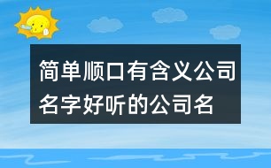 簡(jiǎn)單順口有含義公司名字,好聽(tīng)的公司名字有寓意417個(gè)