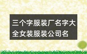 三個字服裝廠名字大全,女裝服裝公司名稱大全374個