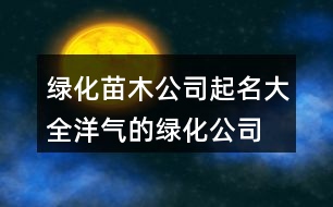 綠化苗木公司起名大全,洋氣的綠化公司名字373個(gè)