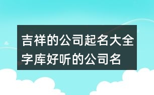 吉祥的公司起名大全字庫,好聽的公司名字大全397個