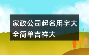 家政公司起名用字大全,簡(jiǎn)單、吉祥、大氣的公司名稱(chēng)377個(gè)