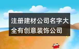 注冊(cè)建材公司名字大全,有創(chuàng)意裝飾公司名字大全446個(gè)