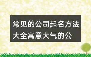 常見的公司起名方法大全,寓意大氣的公司企業(yè)起名456個