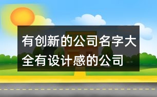 有創(chuàng)新的公司名字大全,有設(shè)計(jì)感的公司名字416個(gè)