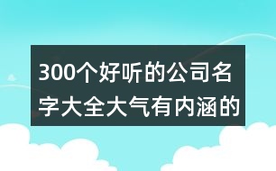 300個好聽的公司名字大全,大氣有內涵的公司名稱387個