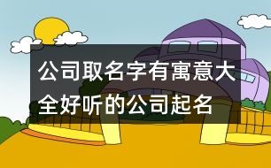 公司取名字有寓意大全,好聽的公司起名在線437個