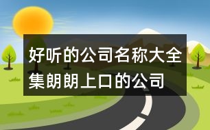 好聽的公司名稱大全集,朗朗上口的公司名稱2字387個