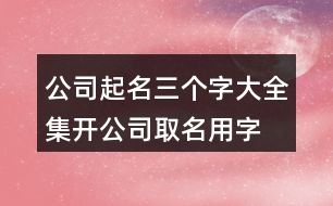 公司起名三個字大全集,開公司取名用字大全433個