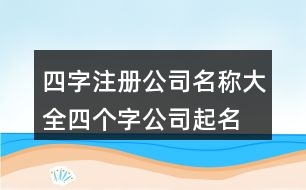 四字注冊(cè)公司名稱大全,四個(gè)字公司起名現(xiàn)成448個(gè)