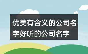 優(yōu)美有含義的公司名字,好聽的公司名字大全200例子434個