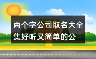 兩個字公司取名大全集,好聽又簡單的公司名字391個