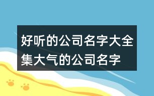 好聽(tīng)的公司名字大全集,大氣的公司名字大全394個(gè)