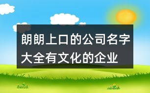 朗朗上口的公司名字大全,有文化的企業(yè)名字大全375個(gè)