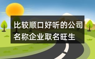 比較順口好聽的公司名稱,企業(yè)取名旺生意的名字447個