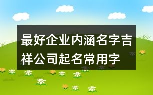 最好企業(yè)內(nèi)涵名字,吉祥公司起名常用字大全454個