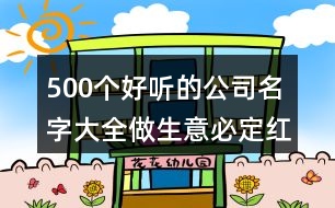 500個好聽的公司名字大全,做生意必定紅火的名字421個