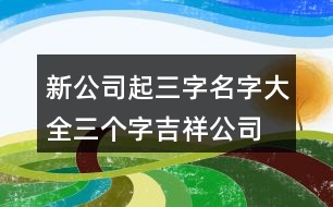 新公司起三字名字大全,三個字吉祥公司名字大全383個