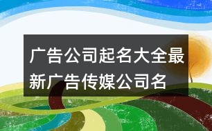 廣告公司起名大全最新,廣告?zhèn)髅焦久旨\418個