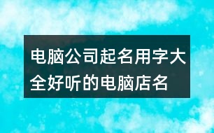 電腦公司起名用字大全,好聽的電腦店名字大全377個(gè)