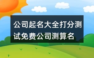 公司起名大全打分測試,免費公司測算名字大全374個