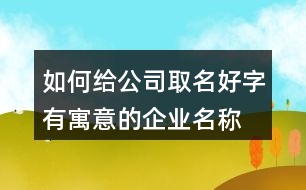 如何給公司取名好字,有寓意的企業(yè)名稱大全434個(gè)