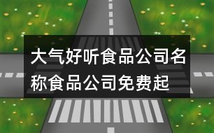 大氣好聽食品公司名稱,食品公司免費起名大全390個