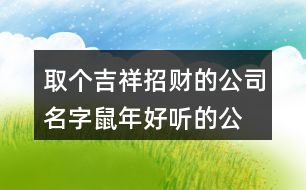 取個(gè)吉祥招財(cái)?shù)墓久?鼠年好聽的公司名稱大全436個(gè)