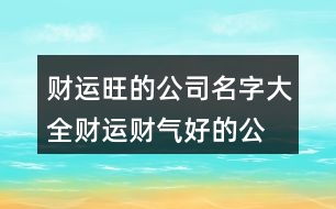 財(cái)運(yùn)旺的公司名字大全,財(cái)運(yùn)財(cái)氣好的公司名稱434個(gè)