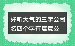 好聽(tīng)大氣的三字公司名,四個(gè)字有寓意公司名字大全389個(gè)