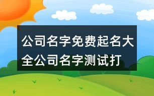 公司名字免費起名大全,公司名字測試打分100分421個