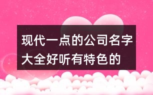 現(xiàn)代一點(diǎn)的公司名字大全,好聽(tīng)有特色的公司起名大全368個(gè)