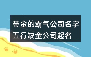 帶金的霸氣公司名字,五行缺金公司起名大全417個