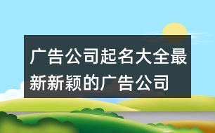 廣告公司起名大全最新,新穎的廣告公司名字397個