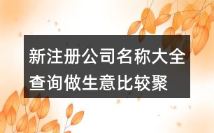 新注冊公司名稱大全查詢,做生意比較聚財(cái)?shù)墓久Q438個(gè)