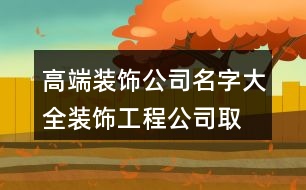 高端裝飾公司名字大全,裝飾工程公司取名字大全371個(gè)