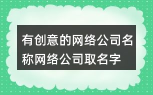 有創(chuàng)意的網(wǎng)絡(luò)公司名稱,網(wǎng)絡(luò)公司取名字大全461個(gè)